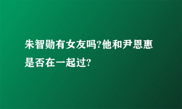 朱智勋有女友吗?他和尹恩惠是否在一起过?