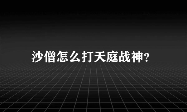 沙僧怎么打天庭战神?