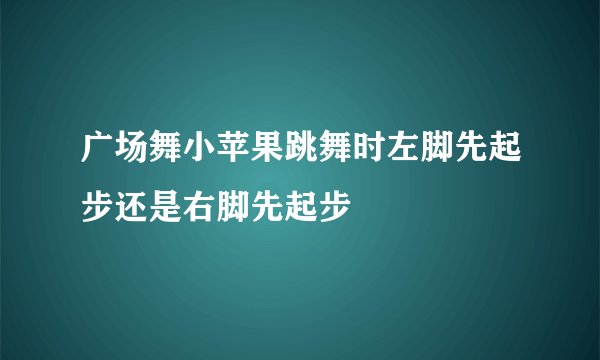 广场舞小苹果跳舞时左脚先起步还是右脚先起步