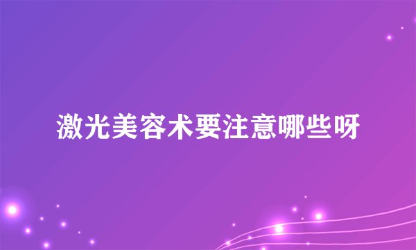 激光美容术要注意哪些呀