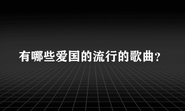 有哪些爱国的流行的歌曲？
