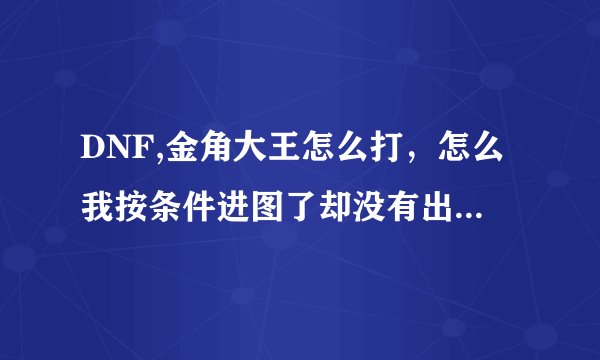 DNF,金角大王怎么打，怎么我按条件进图了却没有出现金角银角大王啊？咋整的？