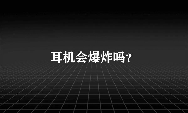 耳机会爆炸吗？