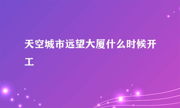 天空城市远望大厦什么时候开工