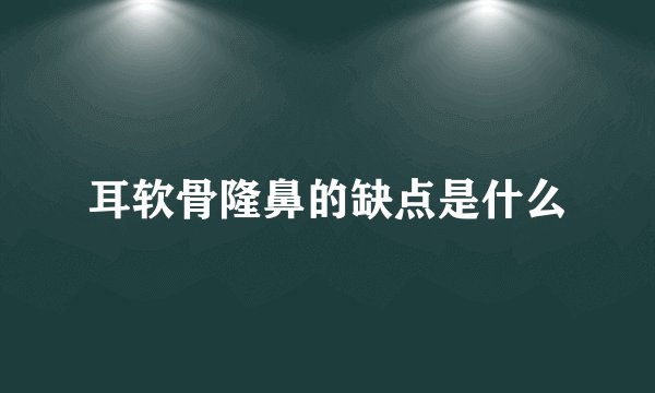 耳软骨隆鼻的缺点是什么