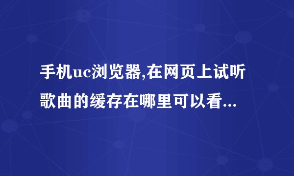 手机uc浏览器,在网页上试听歌曲的缓存在哪里可以看,我的意思就是有的DJ网下载歌曲收费 我试听之后