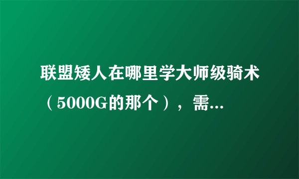 联盟矮人在哪里学大师级骑术（5000G的那个），需要哪个声望崇拜可以打折，对应的声望怎么冲