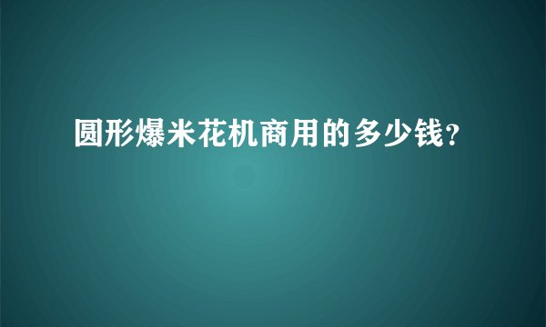 圆形爆米花机商用的多少钱？
