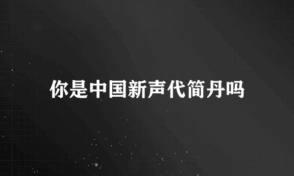 你是中国新声代简丹吗