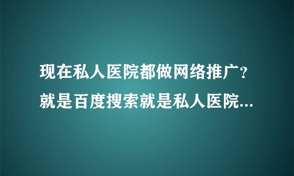 现在私人医院都做网络推广？就是百度搜索就是私人医院这种？怎么知道自己在网上找到的是野鸡医院呢？