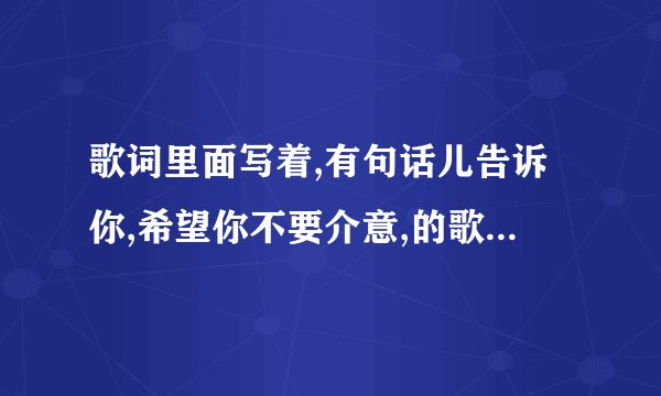 歌词里面写着,有句话儿告诉你,希望你不要介意,的歌名叫什么