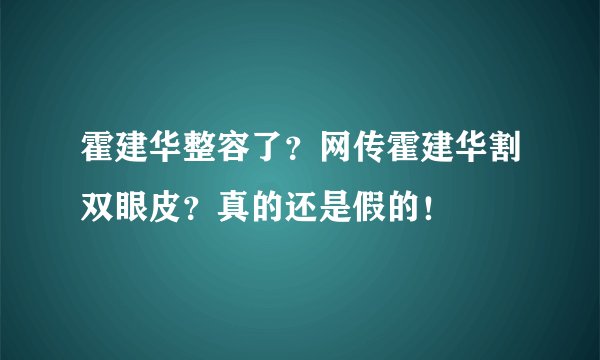 霍建华整容了？网传霍建华割双眼皮？真的还是假的！