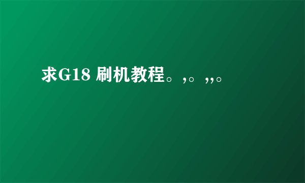 求G18 刷机教程。,。,,。