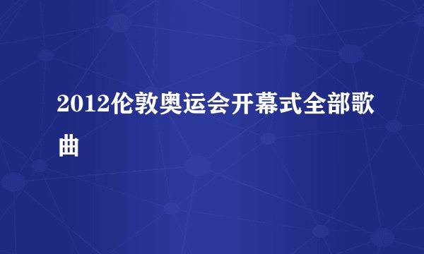 2012伦敦奥运会开幕式全部歌曲
