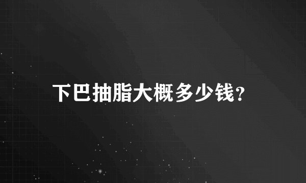下巴抽脂大概多少钱？