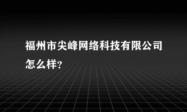 福州市尖峰网络科技有限公司怎么样?