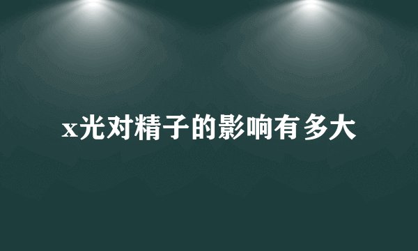 x光对精子的影响有多大