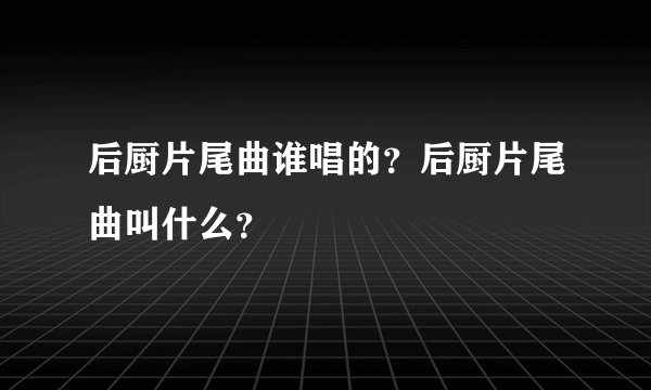 后厨片尾曲谁唱的？后厨片尾曲叫什么？