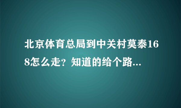 北京体育总局到中关村莫泰168怎么走？知道的给个路线 谢谢！