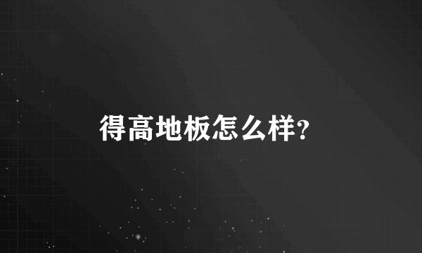 得高地板怎么样？