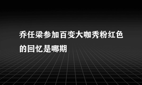 乔任梁参加百变大咖秀粉红色的回忆是哪期