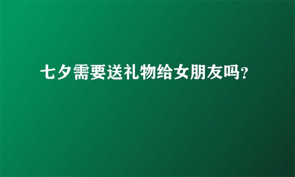 七夕需要送礼物给女朋友吗？