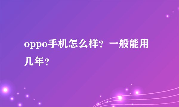 oppo手机怎么样？一般能用几年？