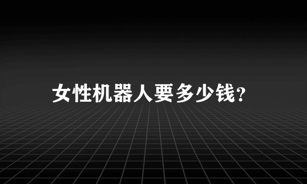 女性机器人要多少钱？