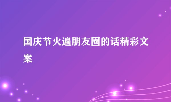 国庆节火遍朋友圈的话精彩文案