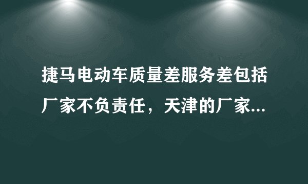 捷马电动车质量差服务差包括厂家不负责任，天津的厂家真不负责任