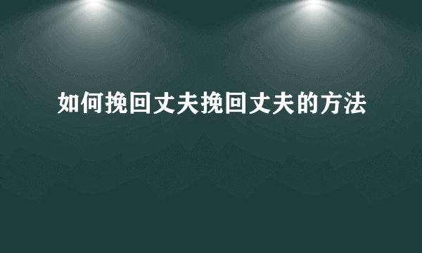如何挽回丈夫挽回丈夫的方法
