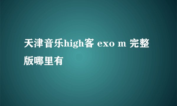 天津音乐high客 exo m 完整版哪里有