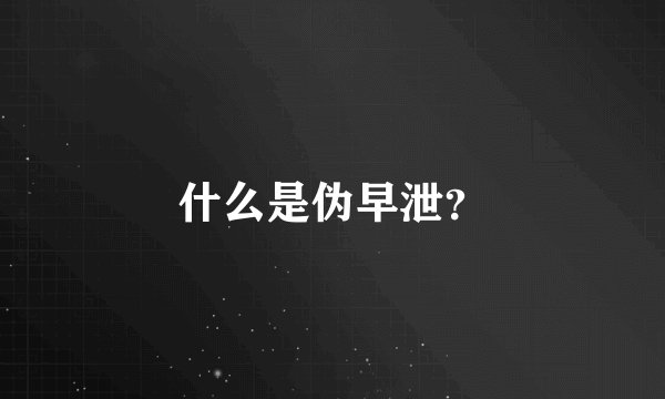 什么是伪早泄？