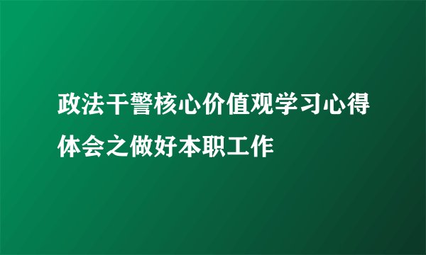 政法干警核心价值观学习心得体会之做好本职工作