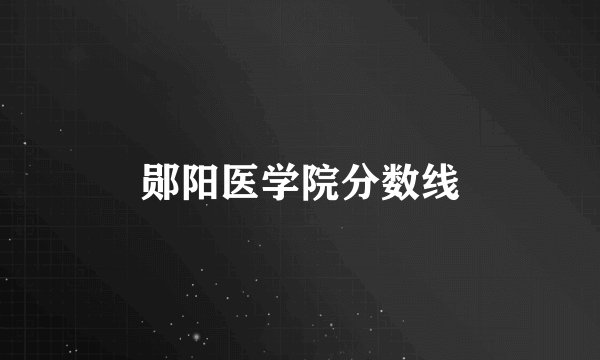 郧阳医学院分数线