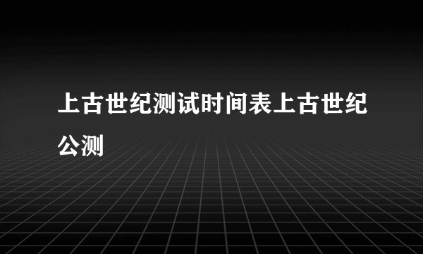 上古世纪测试时间表上古世纪公测