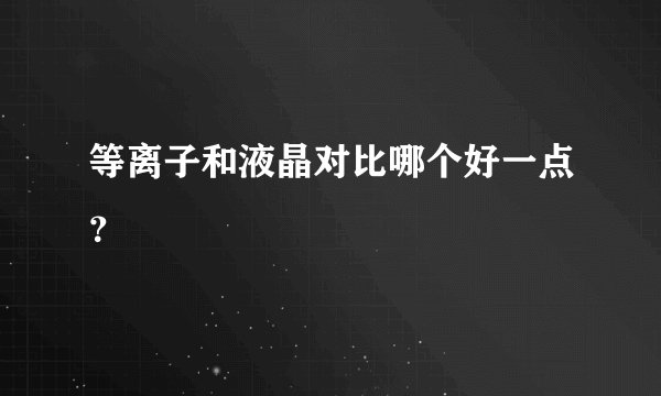 等离子和液晶对比哪个好一点?