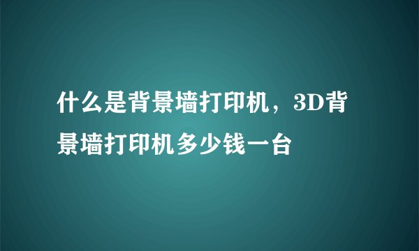 什么是背景墙打印机,3D背景墙打印机多少钱一台