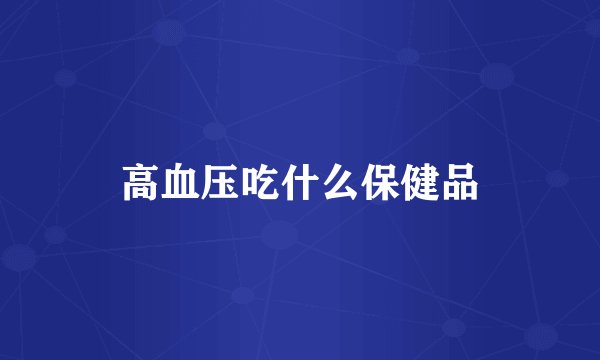 高血压吃什么保健品