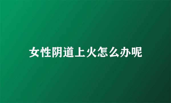 女性阴道上火怎么办呢