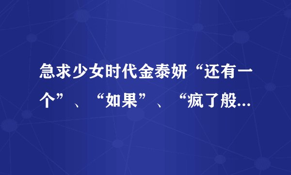 急求少女时代金泰妍“还有一个”、“如果”、“疯了般想你”这三首的音译，谢谢？