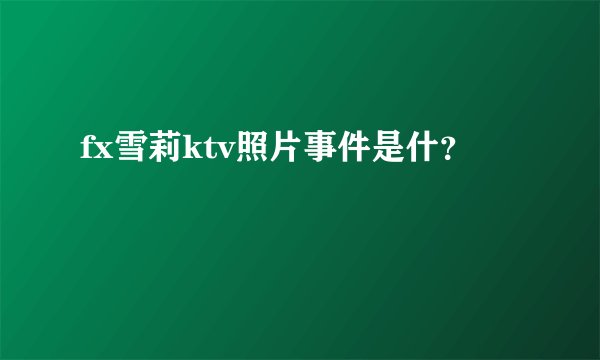 fx雪莉ktv照片事件是什？