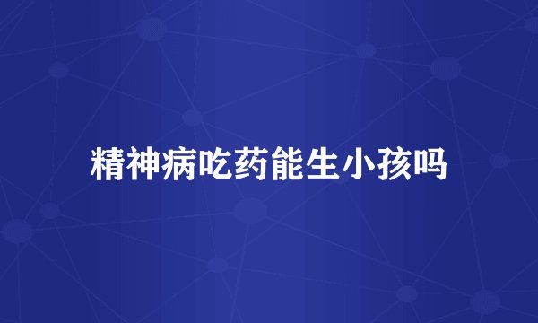 精神病吃药能生小孩吗