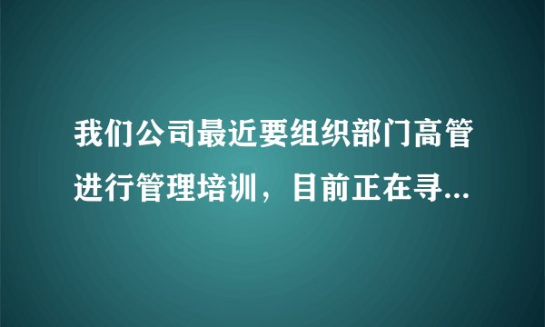 我们公司最近要组织部门高管进行管理培训,目前正在寻找相关公开课培训机构,谁知道哪个比较好