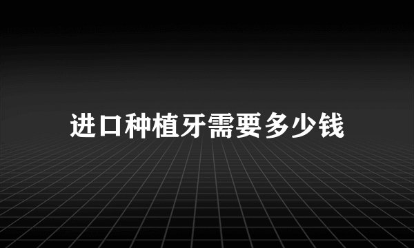 进口种植牙需要多少钱