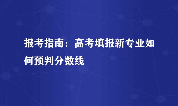 报考指南：高考填报新专业如何预判分数线