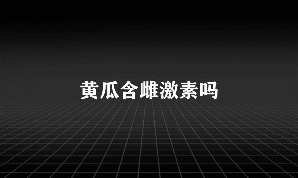 黄瓜含雌激素吗