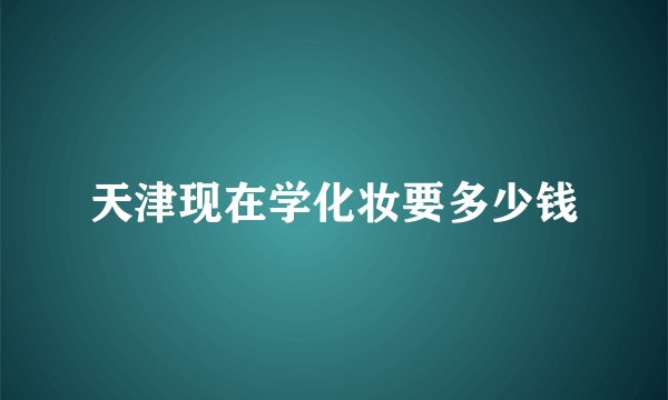 天津现在学化妆要多少钱