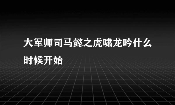 大军师司马懿之虎啸龙吟什么时候开始