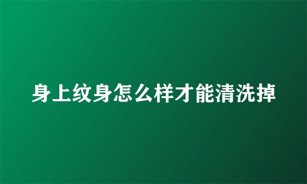 身上纹身怎么样才能清洗掉